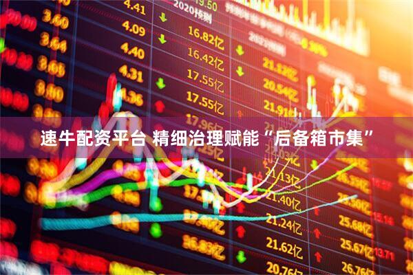 速牛配资平台 精细治理赋能“后备箱市集”