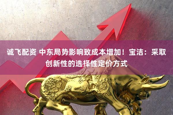 诚飞配资 中东局势影响致成本增加！宝洁：采取创新性的选择性定价方式