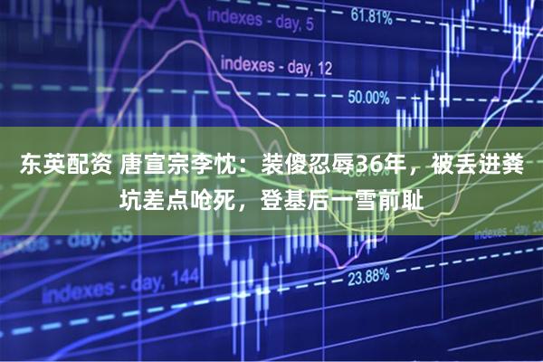 东英配资 唐宣宗李忱：装傻忍辱36年，被丢进粪坑差点呛死，登基后一雪前耻