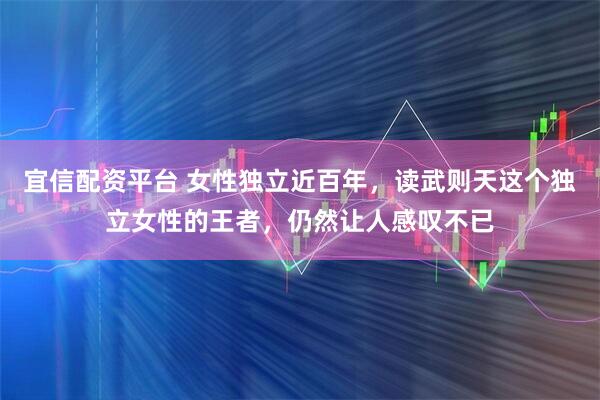 宜信配资平台 女性独立近百年，读武则天这个独立女性的王者，仍然让人感叹不已