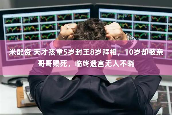 米配资 天才孩童5岁封王8岁拜相，10岁却被亲哥哥赐死，临终遗言无人不晓