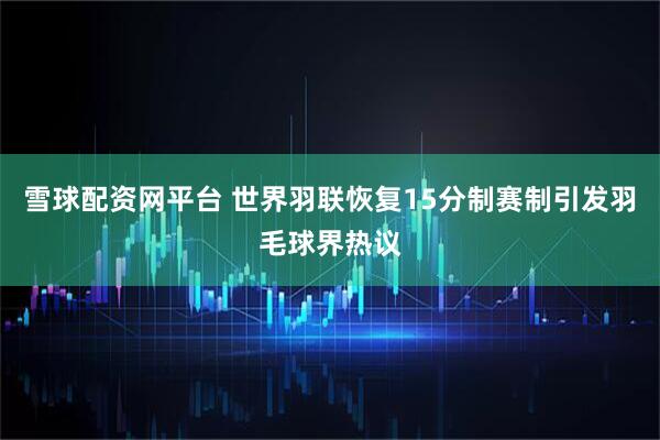 雪球配资网平台 世界羽联恢复15分制赛制引发羽毛球界热议