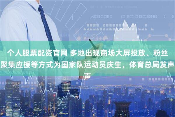 个人股票配资官网 多地出现商场大屏投放、粉丝聚集应援等方式为国家队运动员庆生，体育总局发声
