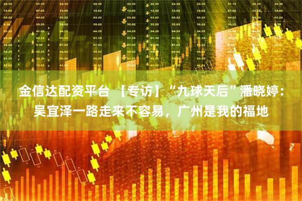 金信达配资平台 【专访】“九球天后”潘晓婷：吴宜泽一路走来不容易，广州是我的福地