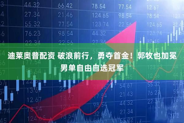 迪莱奥普配资 破浪前行，勇夺首金！郭牧也加冕男单自由自选冠军