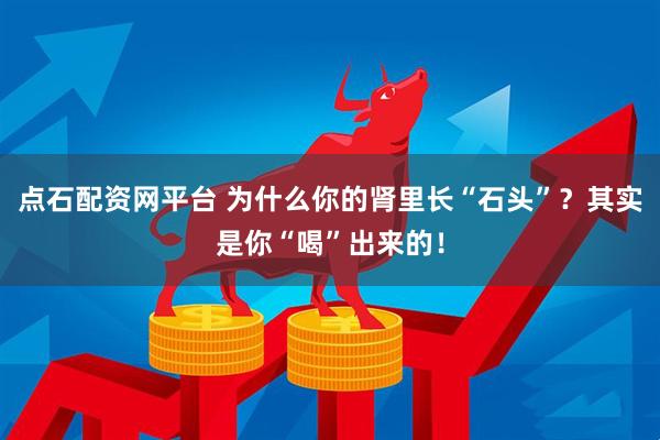 点石配资网平台 为什么你的肾里长“石头”？其实是你“喝”出来的！