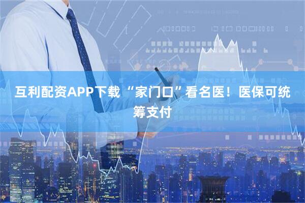 互利配资APP下载 “家门口”看名医！医保可统筹支付
