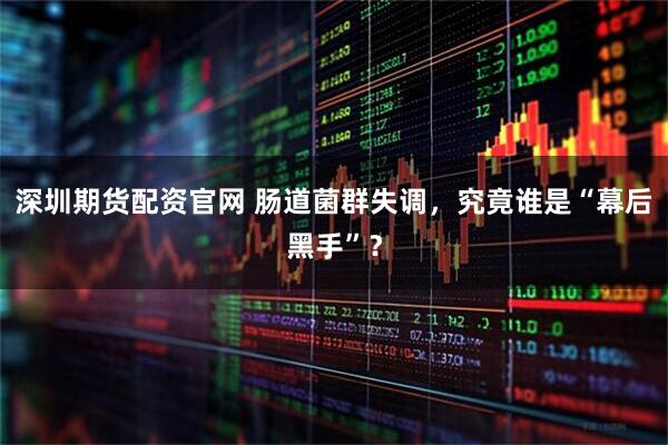 深圳期货配资官网 肠道菌群失调，究竟谁是“幕后黑手”？
