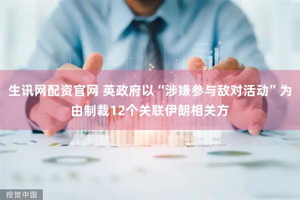 生讯网配资官网 英政府以“涉嫌参与敌对活动”为由制裁12个关联伊朗相关方