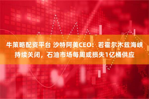 牛策略配资平台 沙特阿美CEO：若霍尔木兹海峡持续关闭，石油市场每周或损失1亿桶供应