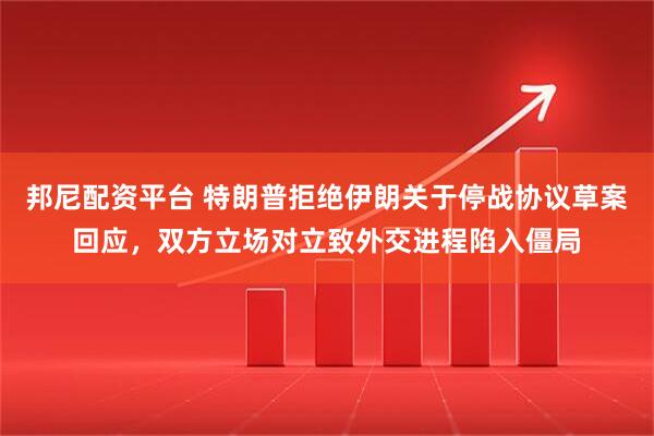 邦尼配资平台 特朗普拒绝伊朗关于停战协议草案回应，双方立场对立致外交进程陷入僵局