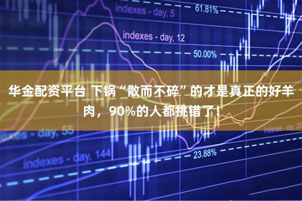 华金配资平台 下锅“散而不碎”的才是真正的好羊肉，90%的人都挑错了！