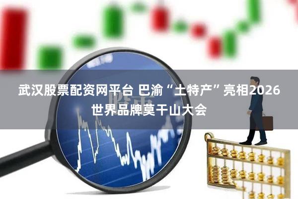 武汉股票配资网平台 巴渝“土特产”亮相2026世界品牌莫干山大会