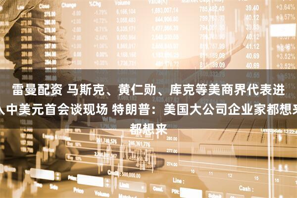 雷曼配资 马斯克、黄仁勋、库克等美商界代表进入中美元首会谈现场 特朗普：美国大公司企业家都想来