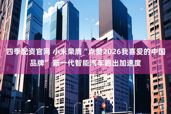 四季配资官网 小米荣膺“点赞2026我喜爱的中国品牌” 新一代智能汽车跑出加速度