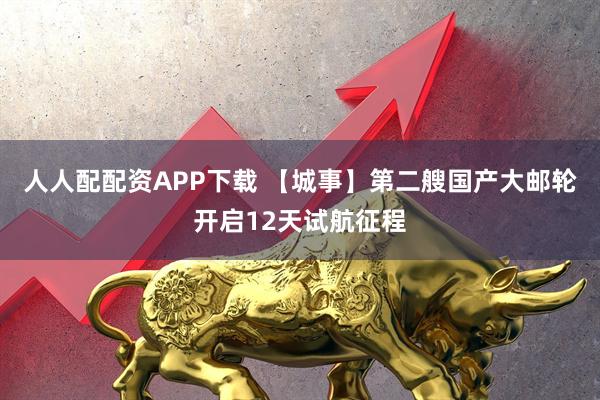 人人配配资APP下载 【城事】第二艘国产大邮轮开启12天试航征程
