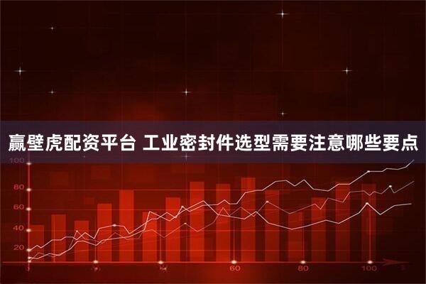 赢壁虎配资平台 工业密封件选型需要注意哪些要点