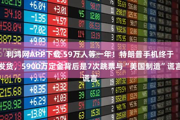 利鸿网APP下载 59万人等一年!特朗普手机终于发货,5900万定金背后是7次跳票与“美国制造”谎言
