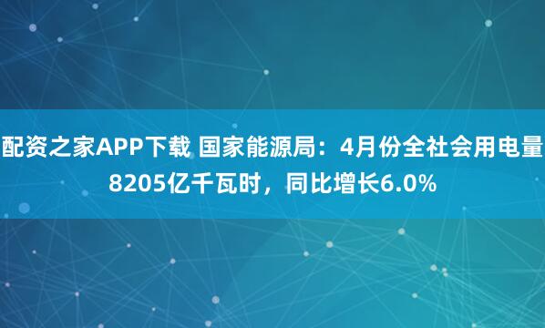 配资之家APP下载 国家能源局：4月份全社会用电量8205亿千瓦时，同比增长6.0%