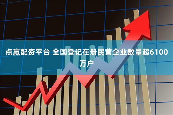 点赢配资平台 全国登记在册民营企业数量超6100万户